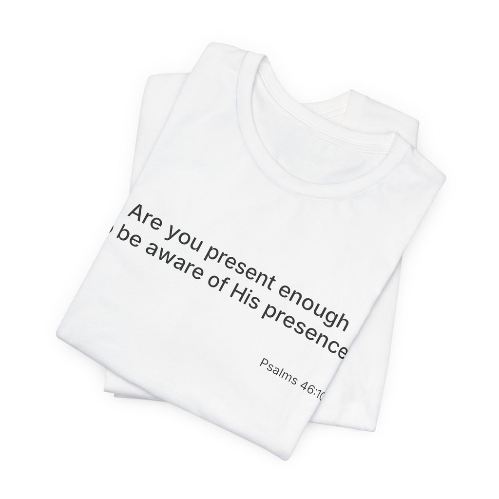 Are You Present Enough to Be Aware of His Presence? T-Shirt | Psalm 46:10 Scripture Tee