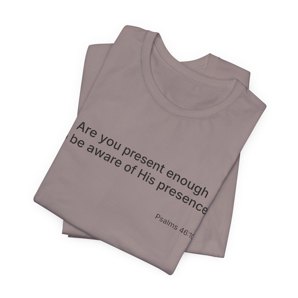 Are You Present Enough to Be Aware of His Presence? T-Shirt | Psalm 46:10 Scripture Tee