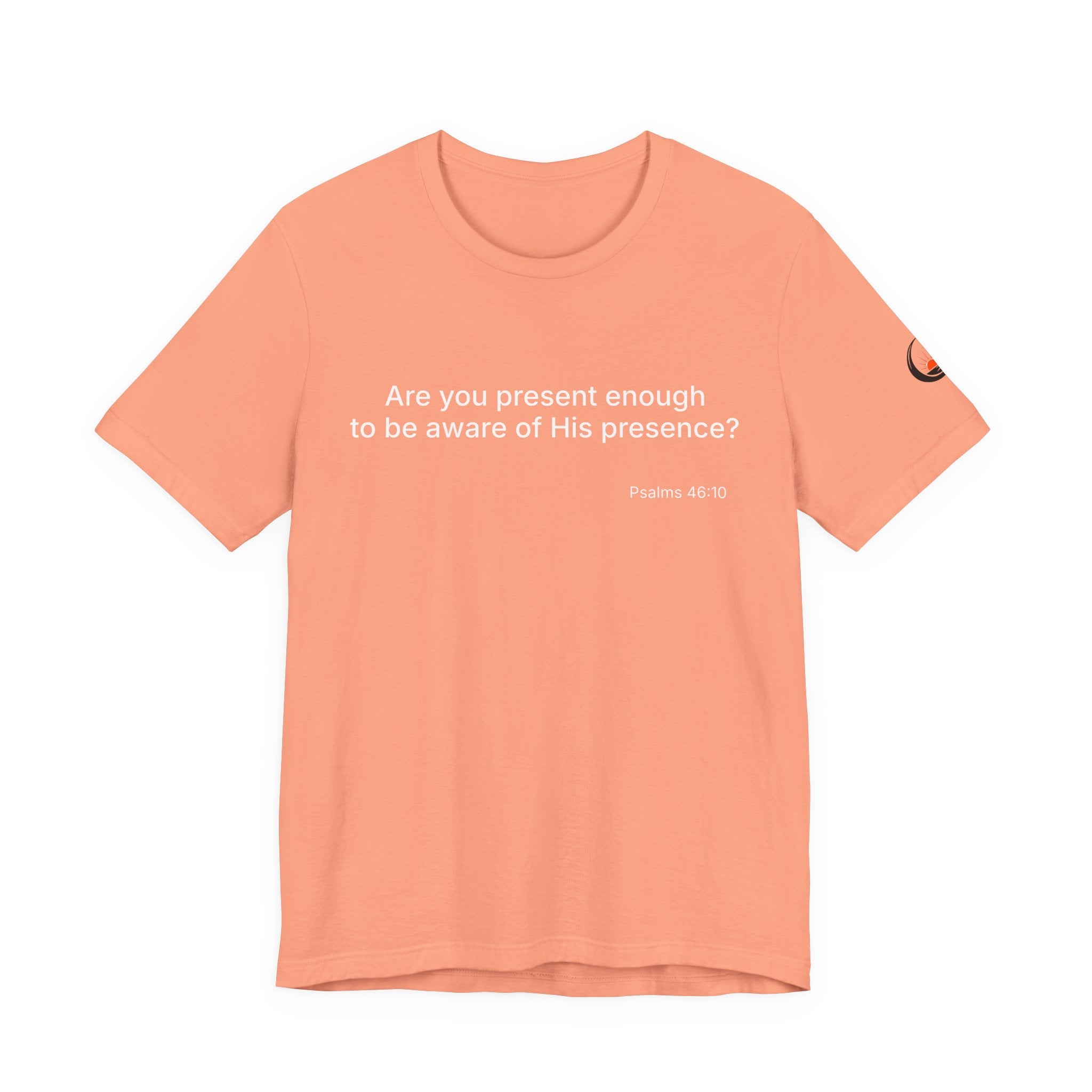 Are You Present Enough to Be Aware of His Presence? T-Shirt | Psalm 46:10 Scripture Tee
