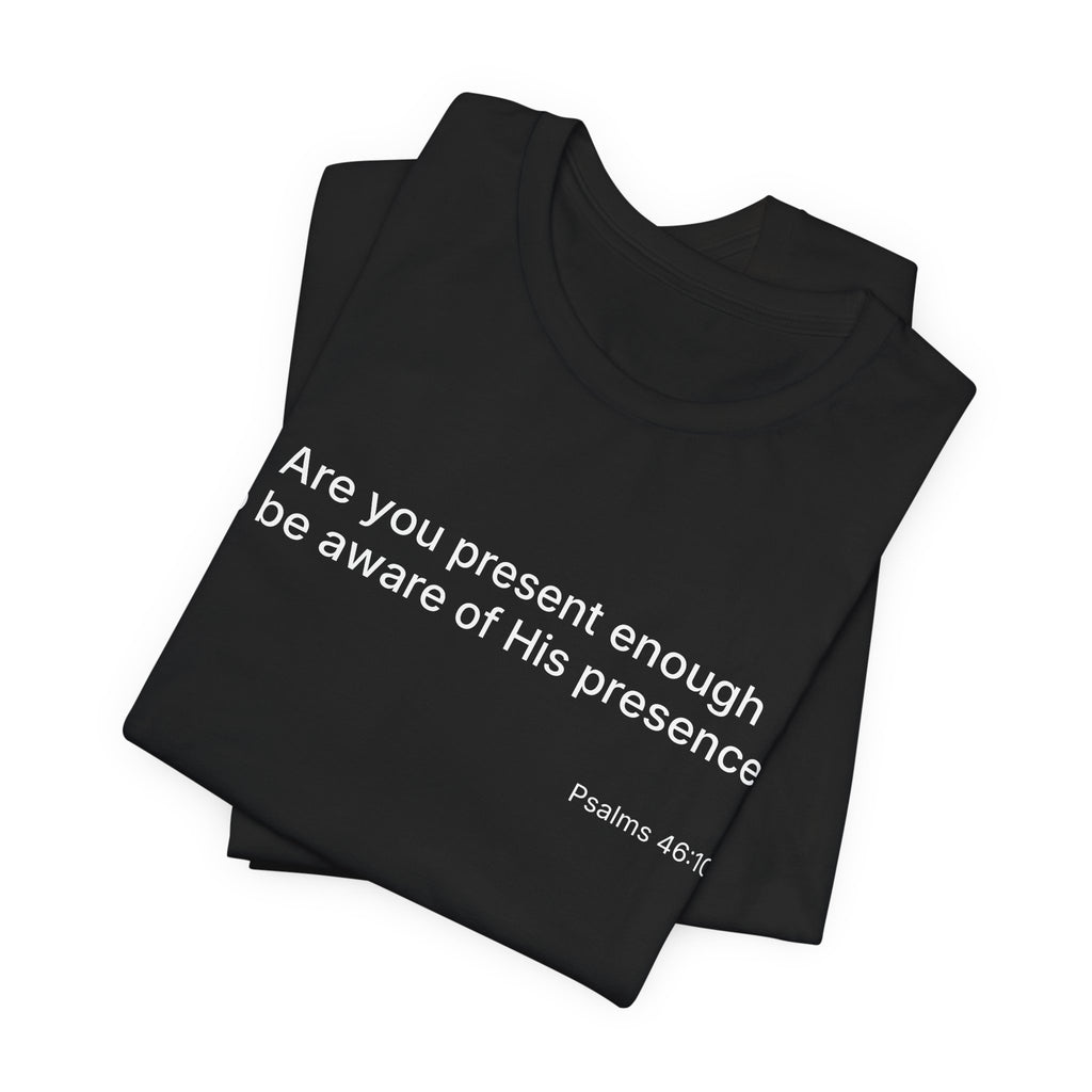 Are You Present Enough to Be Aware of His Presence? T-Shirt | Psalm 46:10 Scripture Tee