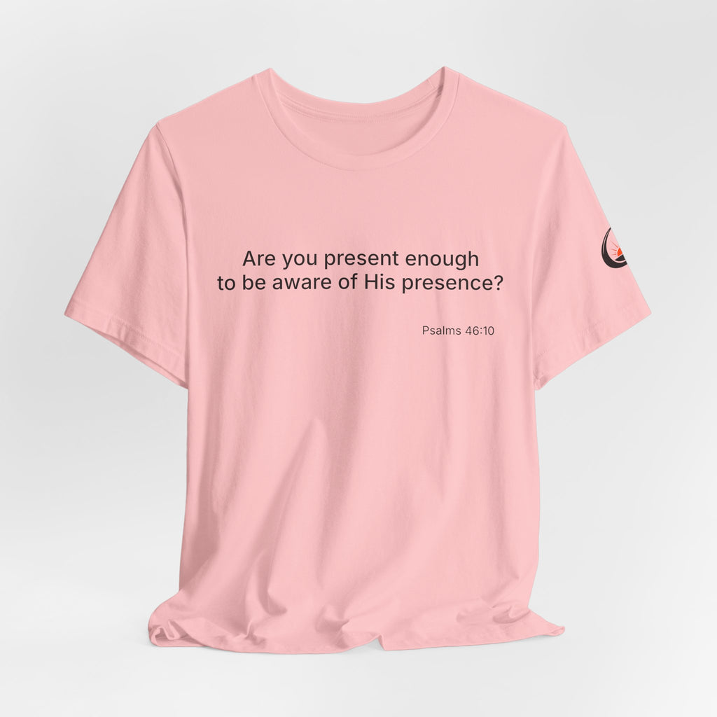 Are You Present Enough to Be Aware of His Presence? T-Shirt | Psalm 46:10 Scripture Tee