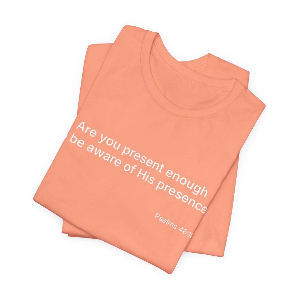 Are You Present Enough to Be Aware of His Presence? T-Shirt | Psalm 46:10 Scripture Tee