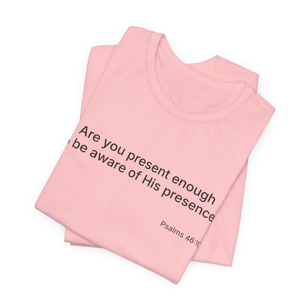 Are You Present Enough to Be Aware of His Presence? T-Shirt | Psalm 46:10 Scripture Tee