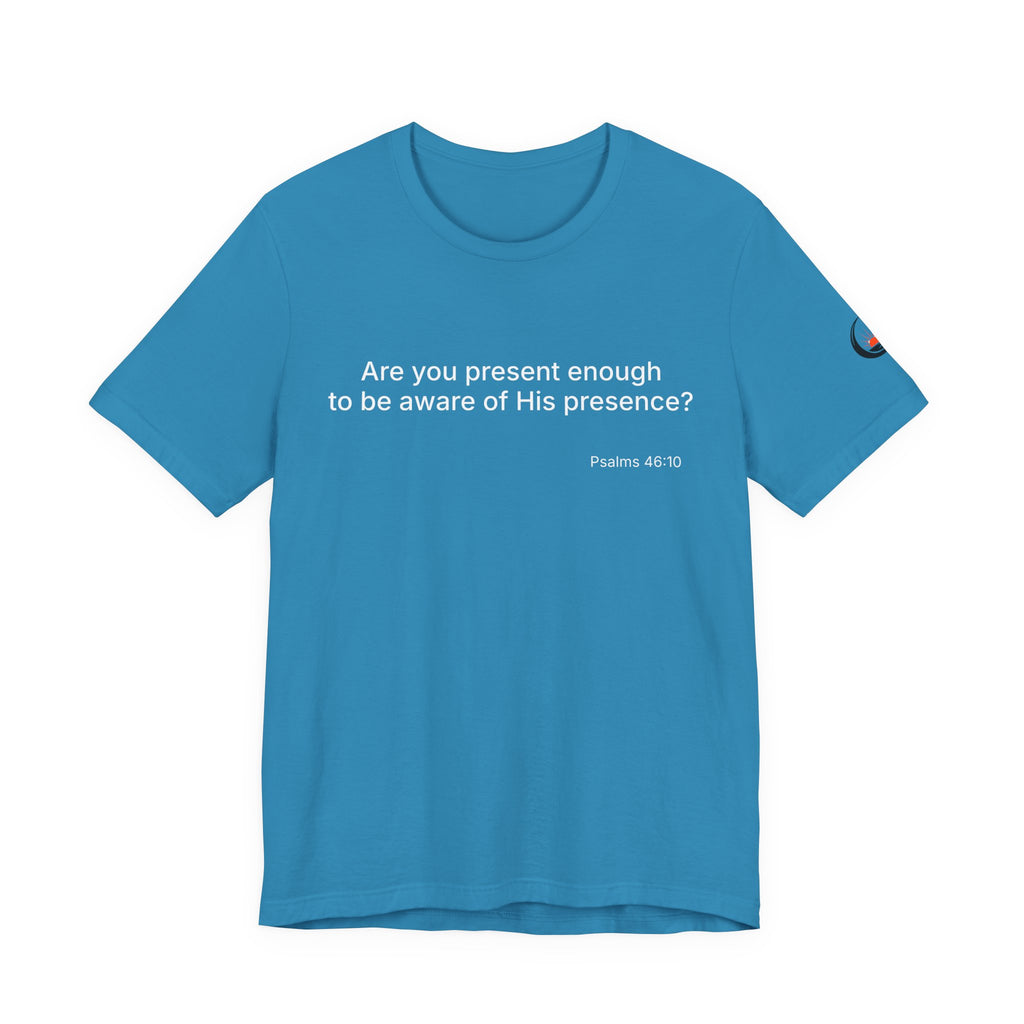 Are You Present Enough to Be Aware of His Presence? T-Shirt | Psalm 46:10 Scripture Tee