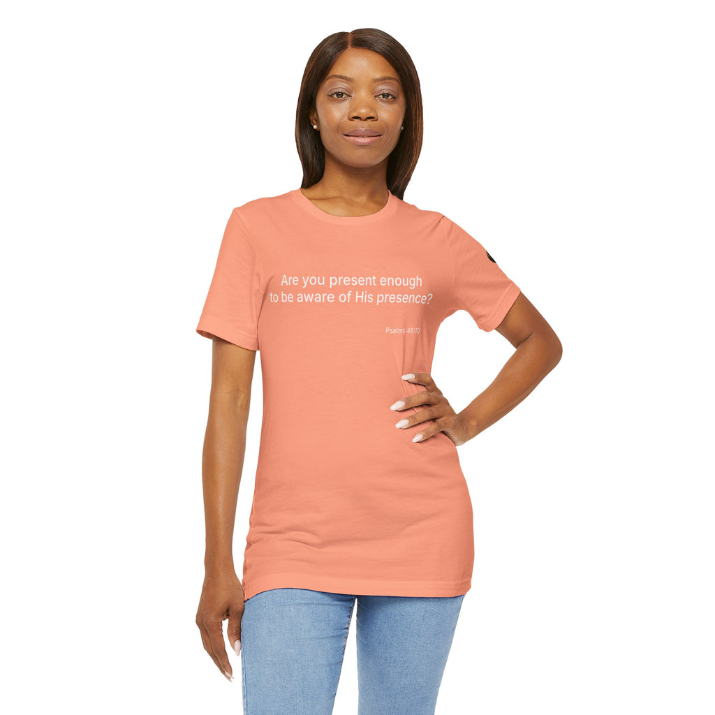 Are You Present Enough to Be Aware of His Presence? T-Shirt | Psalm 46:10 Scripture Tee