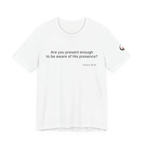 Are You Present Enough to Be Aware of His Presence? T-Shirt | Psalm 46:10 Scripture Tee