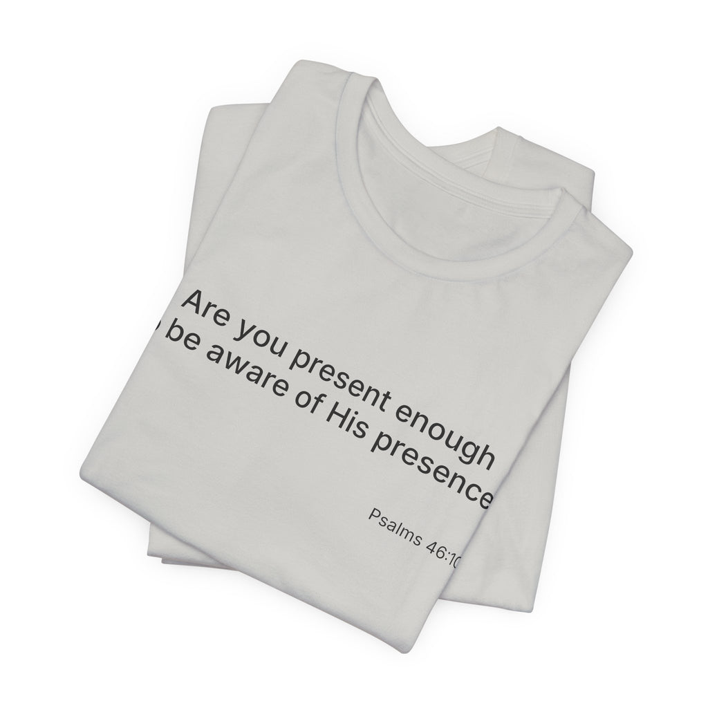 Are You Present Enough to Be Aware of His Presence? T-Shirt | Psalm 46:10 Scripture Tee